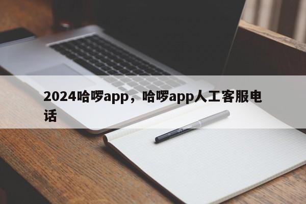2024哈啰app，哈啰app人工客服电话
