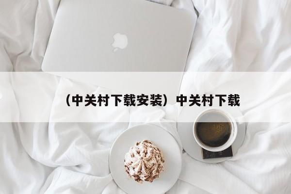 （中关村下载安装）中关村下载