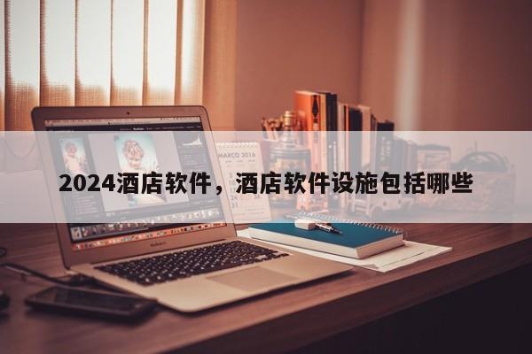 2024酒店软件，酒店软件设施包括哪些