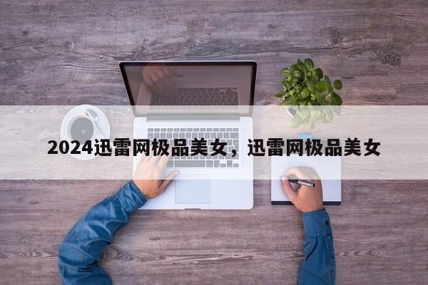 2024迅雷网极品美女，迅雷网极品美女