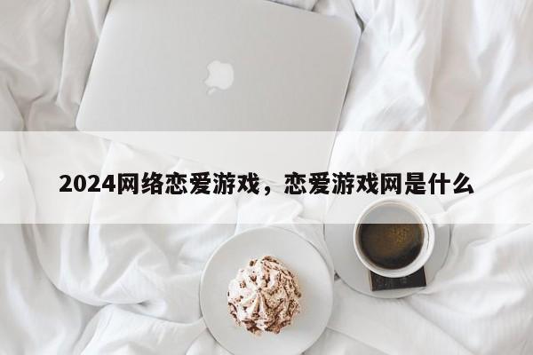 2024网络恋爱游戏，恋爱游戏网是什么