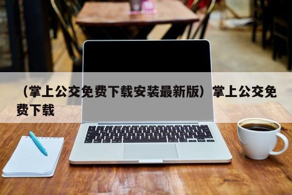（掌上公交免费下载安装最新版）掌上公交免费下载