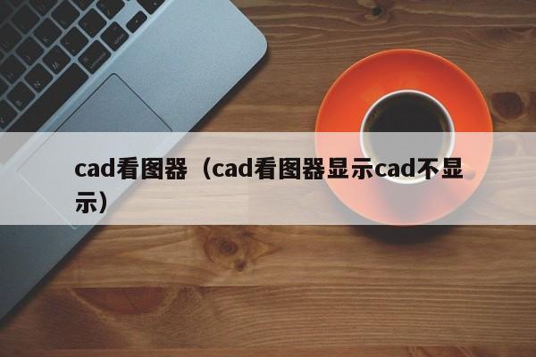 cad看图器（cad看图器显示cad不显示）