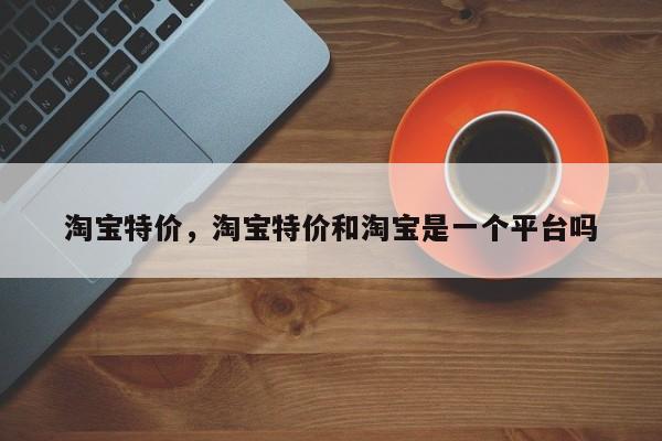 淘宝特价，淘宝特价和淘宝是一个平台吗