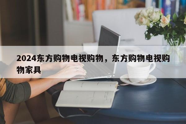 2024东方购物电视购物，东方购物电视购物家具