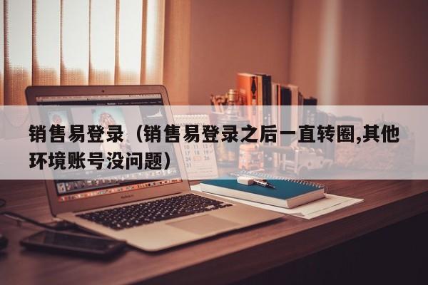 销售易登录（销售易登录之后一直转圈,其他环境账号没问题）