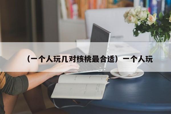 （一个人玩几对核桃最合适）一个人玩