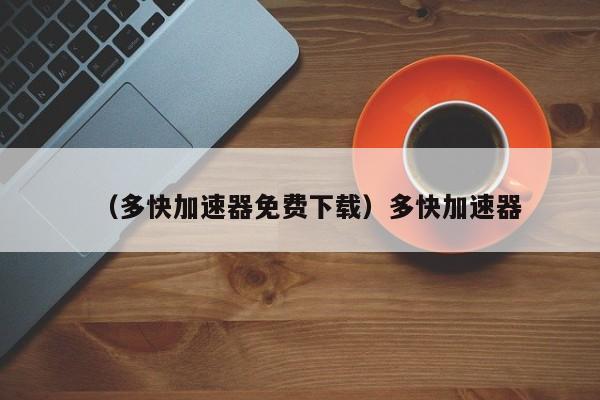 （多快加速器免费下载）多快加速器