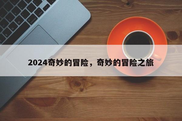 2024奇妙的冒险，奇妙的冒险之旅