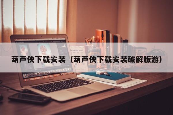葫芦侠下载安装（葫芦侠下载安装破解版游）