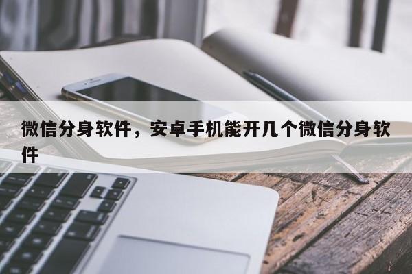 微信分身软件，安卓手机能开几个微信分身软件