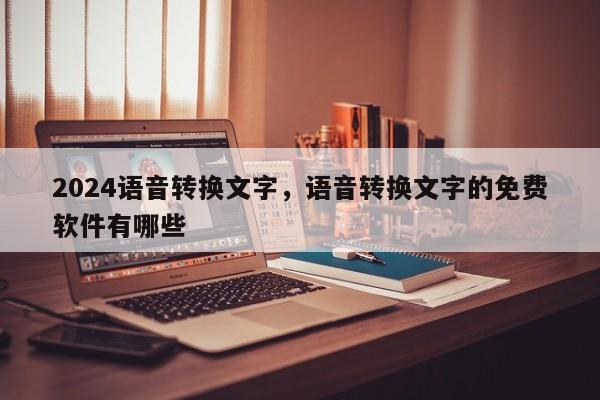 2024语音转换文字，语音转换文字的免费软件有哪些