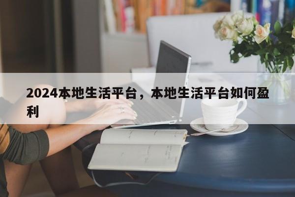 2024本地生活平台，本地生活平台如何盈利