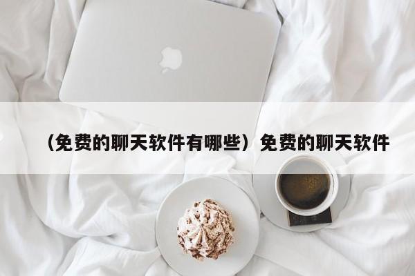 （免费的聊天软件有哪些）免费的聊天软件