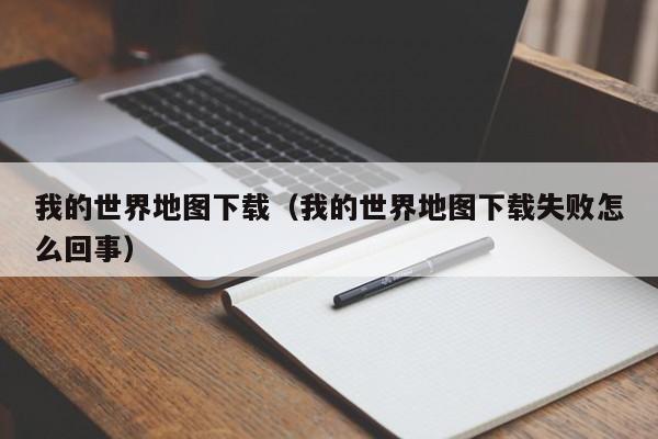 我的世界地图下载（我的世界地图下载失败怎么回事）