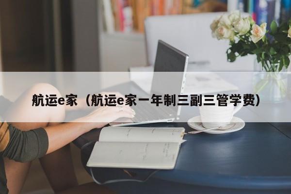航运e家（航运e家一年制三副三管学费）