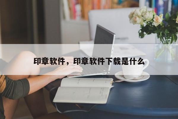 印章软件，印章软件下载是什么