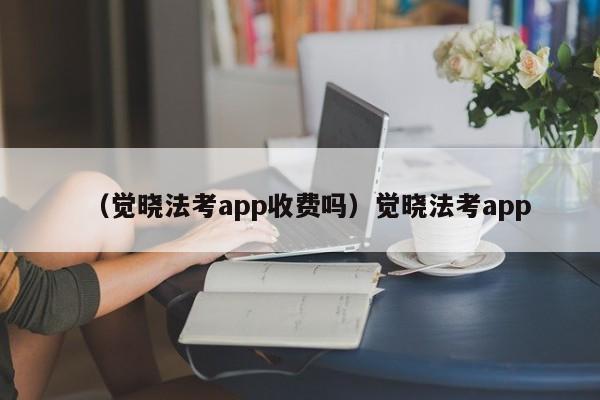 （觉晓法考app收费吗）觉晓法考app