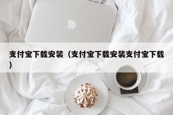 支付宝下载安装（支付宝下载安装支付宝下载）