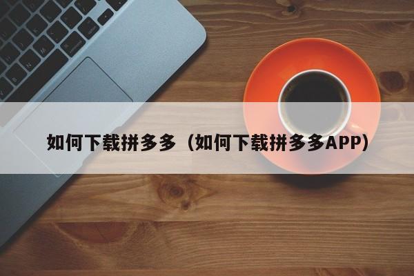 如何下载拼多多（如何下载拼多多APP）