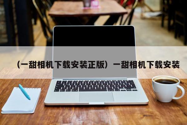（一甜相机下载安装正版）一甜相机下载安装