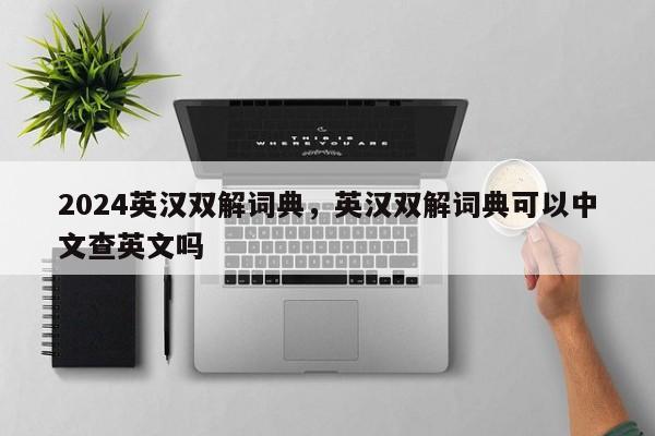 2024英汉双解词典，英汉双解词典可以中文查英文吗