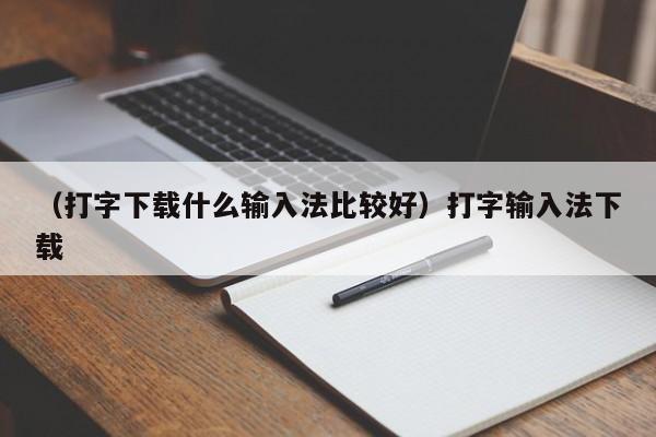 （打字下载什么输入法比较好）打字输入法下载