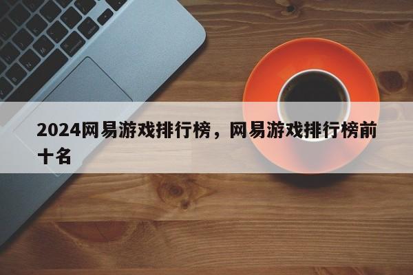 2024网易游戏排行榜，网易游戏排行榜前十名