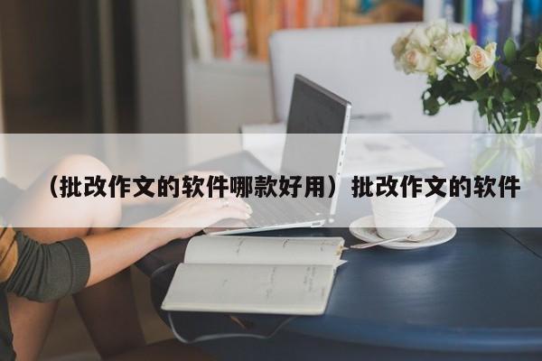 （批改作文的软件哪款好用）批改作文的软件