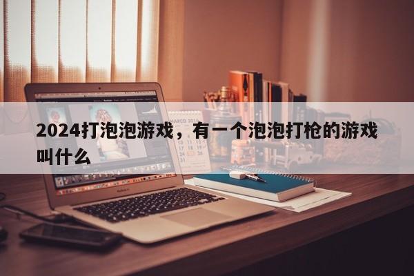 2024打泡泡游戏，有一个泡泡打枪的游戏叫什么