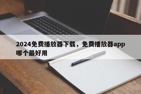 2024免费播放器下载，免费播放器app哪个最好用