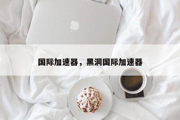 国际加速器，黑洞国际加速器