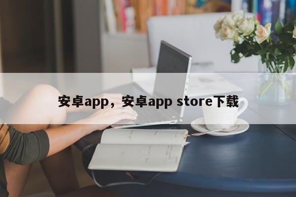 安卓app，安卓app store下载