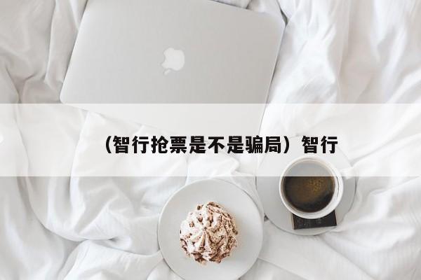 （智行抢票是不是骗局）智行