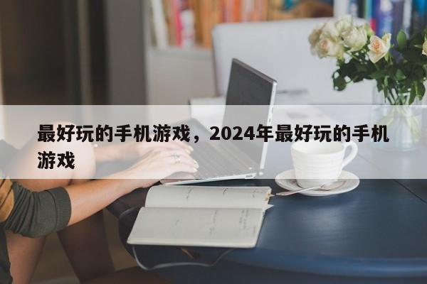 最好玩的手机游戏，2024年最好玩的手机游戏