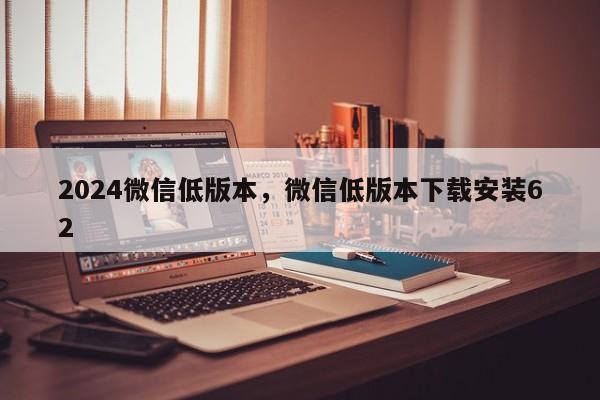 2024微信低版本，微信低版本下载安装62