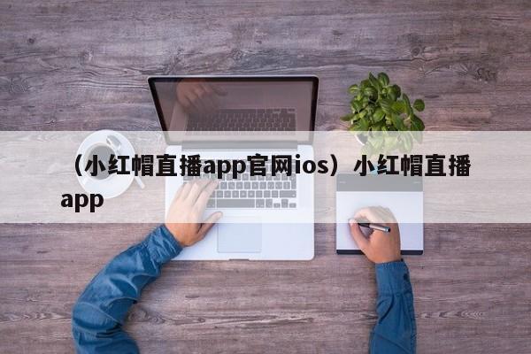 （小红帽直播app官网ios）小红帽直播app