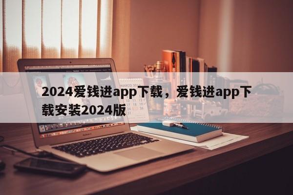 2024爱钱进app下载，爱钱进app下载安装2024版