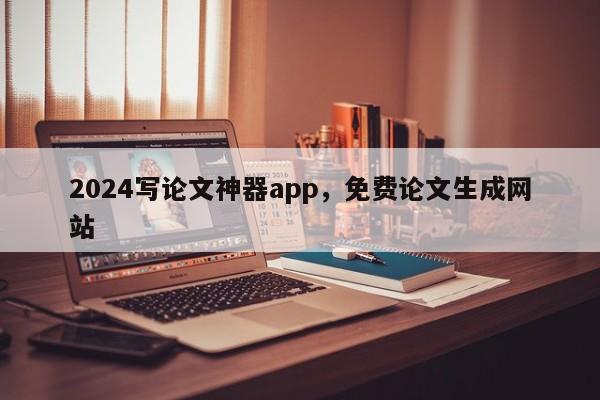 2024写论文神器app，免费论文生成网站
