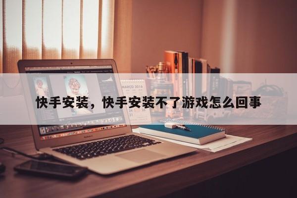 快手安装，快手安装不了游戏怎么回事