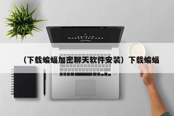 （下载蝙蝠加密聊天软件安装）下载蝙蝠