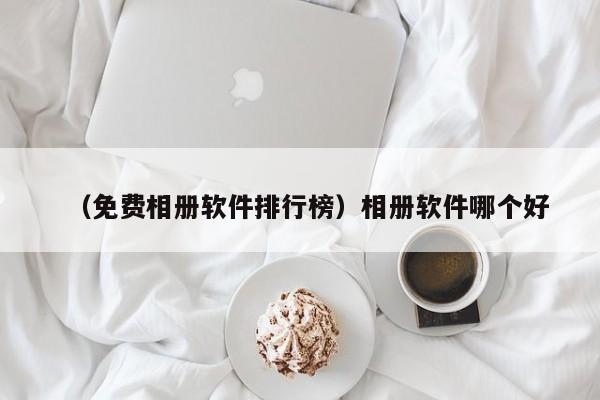 （免费相册软件排行榜）相册软件哪个好