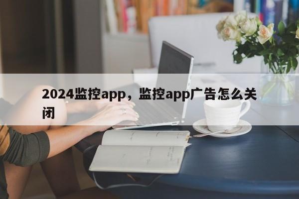 2024监控app，监控app广告怎么关闭