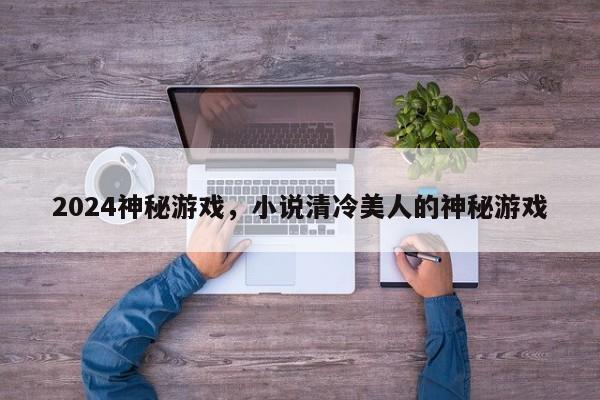 2024神秘游戏，小说清冷美人的神秘游戏