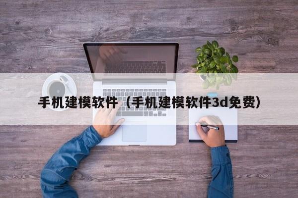 手机建模软件（手机建模软件3d免费）