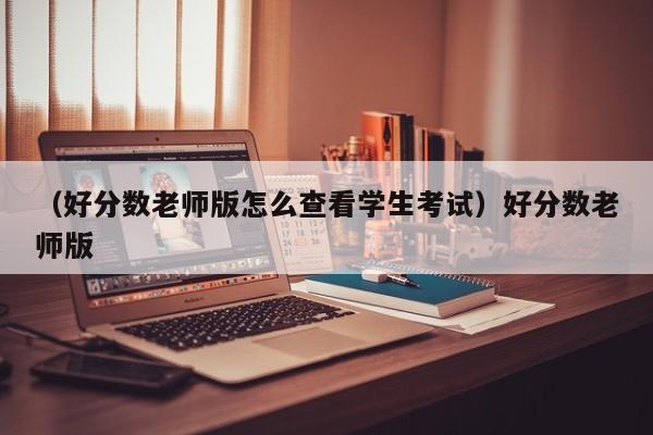 （好分数老师版怎么查看学生考试）好分数老师版
