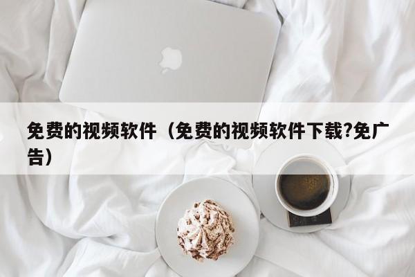 免费的视频软件（免费的视频软件下载?免广告）