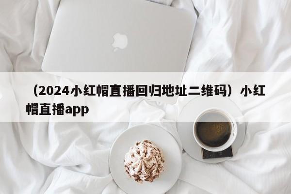 （2024小红帽直播回归地址二维码）小红帽直播app