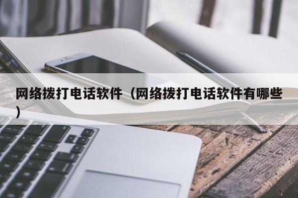 网络拨打电话软件（网络拨打电话软件有哪些）