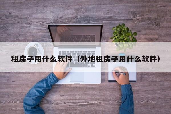 租房子用什么软件（外地租房子用什么软件）